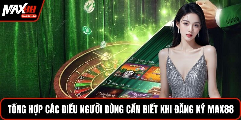 Tổng hợp các điều người dùng cần biết khi đăng ký MAX88