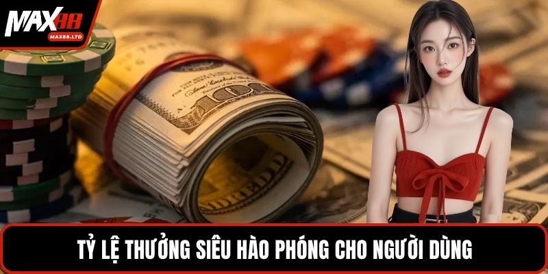 Tỷ lệ thưởng siêu hào phóng cho người dùng
